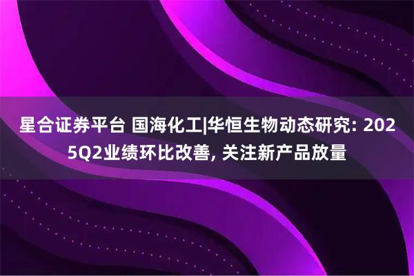星合证券平台 国海化工|华恒生物动态研究: 2025Q2业绩环比改善, 关注新产品放量