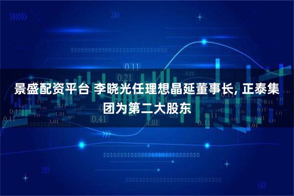 景盛配资平台 李晓光任理想晶延董事长, 正泰集团为第二大股东