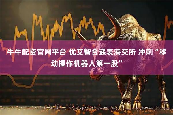 牛牛配资官网平台 优艾智合递表港交所 冲刺“移动操作机器人第一股”