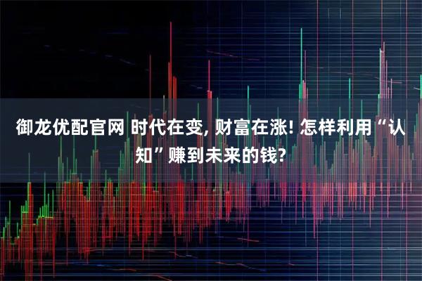 御龙优配官网 时代在变, 财富在涨! 怎样利用“认知”赚到未来的钱?