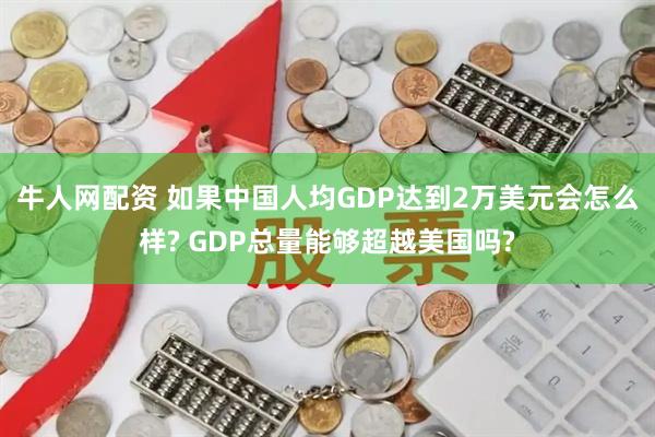 牛人网配资 如果中国人均GDP达到2万美元会怎么样? GDP总量能够超越美国吗?