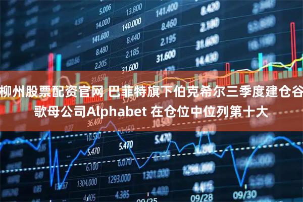 柳州股票配资官网 巴菲特旗下伯克希尔三季度建仓谷歌母公司Alphabet 在仓位中位列第十大