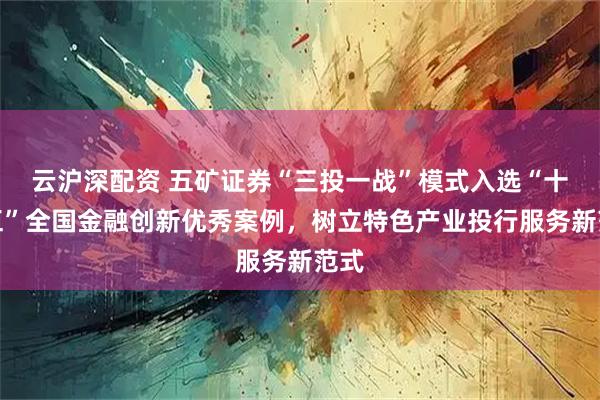 云沪深配资 五矿证券“三投一战”模式入选“十四五”全国金融创新优秀案例，树立特色产业投行服务新范式