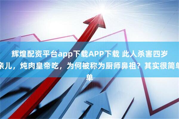 辉煌配资平台app下载APP下载 此人杀害四岁亲儿,炖肉皇帝吃,为何被称为厨师鼻祖?其实很简单