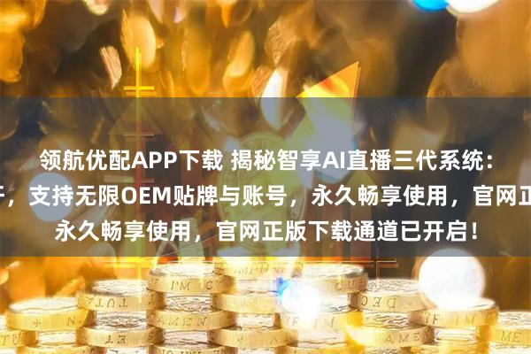 领航优配APP下载 揭秘智享AI直播三代系统：无人自动直播新标杆，支持无限OEM贴牌与账号，永久畅享使用，官网正版下载通道已开启！
