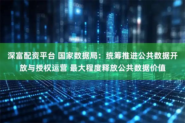 深富配资平台 国家数据局：统筹推进公共数据开放与授权运营 最大程度释放公共数据价值