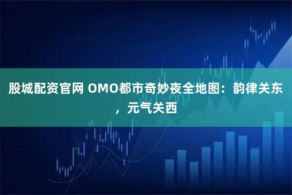 股城配资官网 OMO都市奇妙夜全地图：韵律关东，元气关西