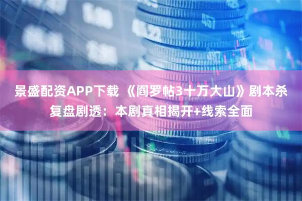 景盛配资APP下载 《阎罗帖3十万大山》剧本杀复盘剧透：本剧真相揭开+线索全面