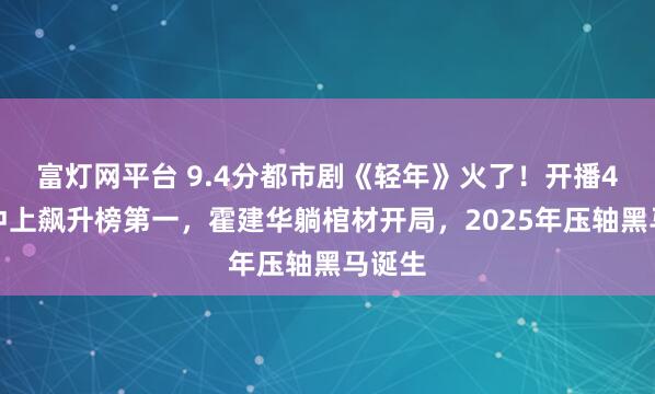 富灯网平台 9.4分都市剧《轻年》火了！开播4集，冲上飙升榜第一，霍建华躺棺材开局，2025年压轴黑马诞生