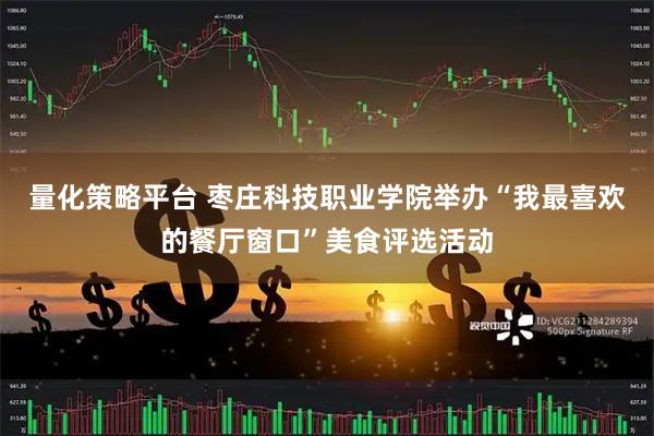 量化策略平台 枣庄科技职业学院举办“我最喜欢的餐厅窗口”美食评选活动
