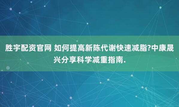 胜宇配资官网 如何提高新陈代谢快速减脂?中康晟兴分享科学减重指南.
