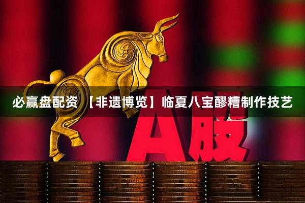 必赢盘配资 【非遗博览】临夏八宝醪糟制作技艺