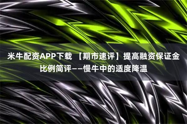 米牛配资APP下载 【期市速评】提高融资保证金比例简评——慢牛中的适度降温