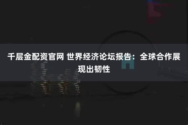 千层金配资官网 世界经济论坛报告：全球合作展现出韧性
