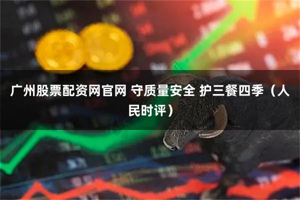 广州股票配资网官网 守质量安全 护三餐四季（人民时评）