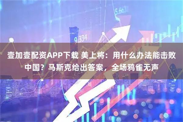 壹加壹配资APP下载 美上将：用什么办法能击败中国？马斯克给出答案，全场鸦雀无声