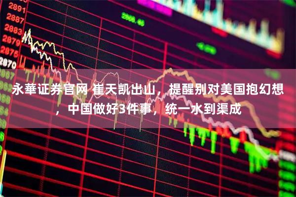 永華证券官网 崔天凯出山，提醒别对美国抱幻想，中国做好3件事，统一水到渠成