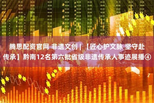 腾思配资官网 非遗文创 | 【匠心护文脉 坚守赴传承】黔南12名第六批省级非遗传承人事迹展播④