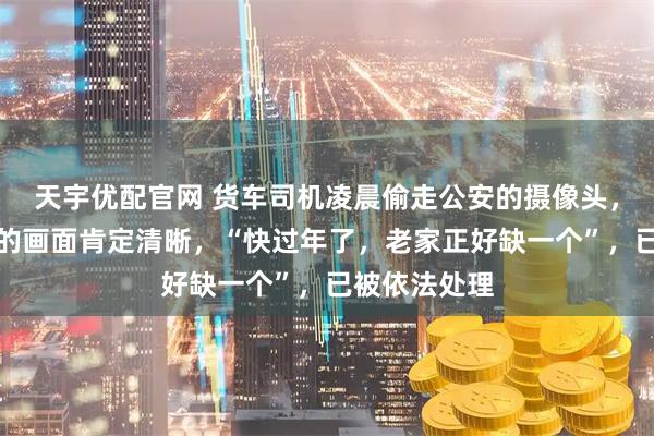 天宇优配官网 货车司机凌晨偷走公安的摄像头，因觉得拍出的画面肯定清晰，“快过年了，老家正好缺一个”，已被依法处理