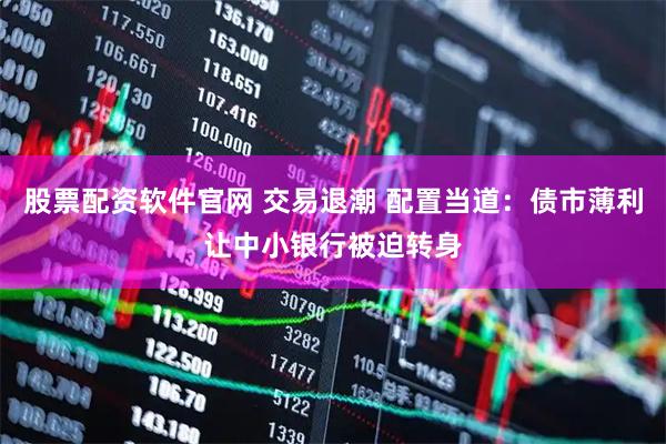 股票配资软件官网 交易退潮 配置当道：债市薄利让中小银行被迫转身