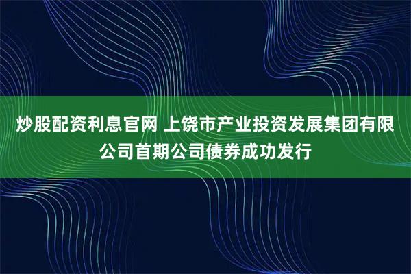 炒股配资利息官网 上饶市产业投资发展集团有限公司首期公司债券成功发行