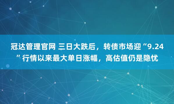 冠达管理官网 三日大跌后，转债市场迎“9.24”行情以来最大单日涨幅，高估值仍是隐忧