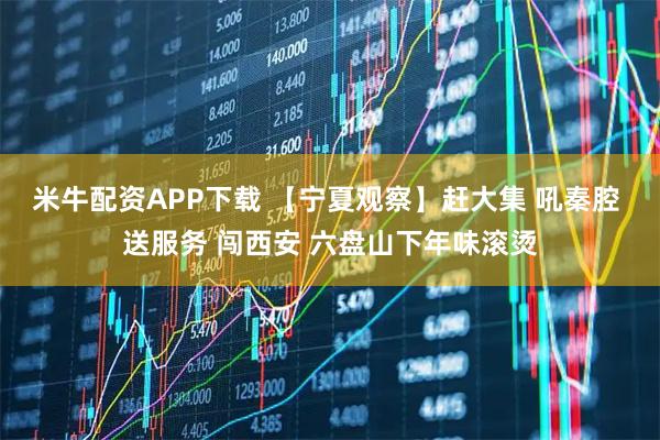米牛配资APP下载 【宁夏观察】赶大集 吼秦腔 送服务 闯西安 六盘山下年味滚烫