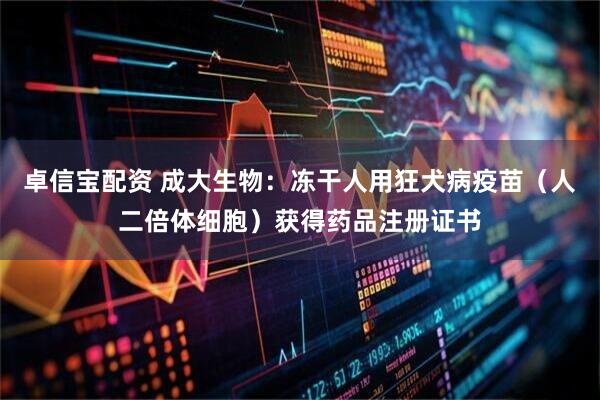 卓信宝配资 成大生物：冻干人用狂犬病疫苗（人二倍体细胞）获得药品注册证书