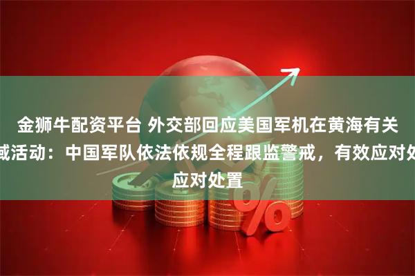 金狮牛配资平台 外交部回应美国军机在黄海有关空域活动：中国军队依法依规全程跟监警戒，有效应对处置