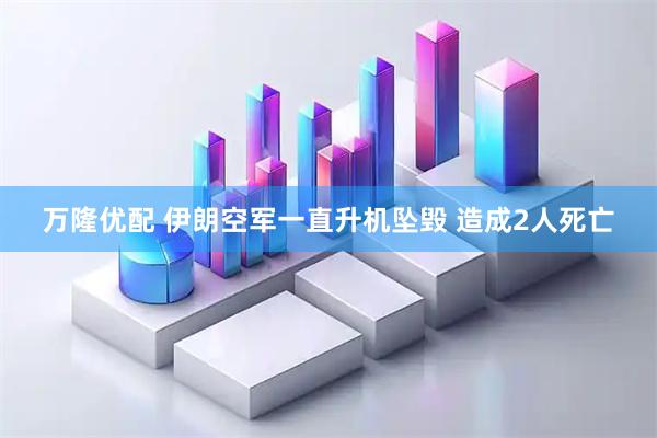 万隆优配 伊朗空军一直升机坠毁 造成2人死亡