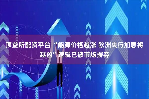 顶益所配资平台 “能源价格越涨 欧洲央行加息将越凶”逻辑已被市场摒弃