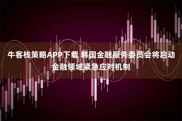 牛客栈策略APP下载 韩国金融服务委员会将启动金融领域紧急应对机制