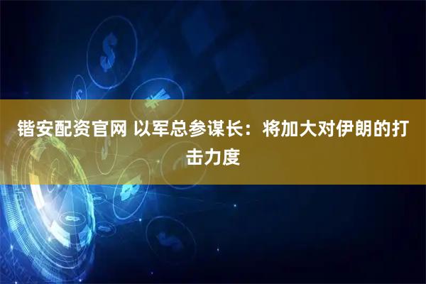锴安配资官网 以军总参谋长：将加大对伊朗的打击力度