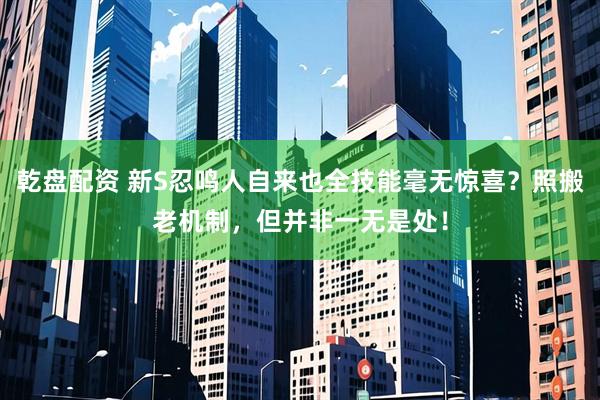 乾盘配资 新S忍鸣人自来也全技能毫无惊喜？照搬老机制，但并非一无是处！