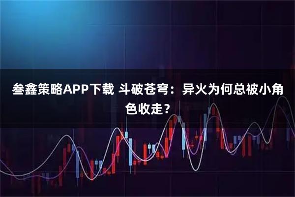 叁鑫策略APP下载 斗破苍穹：异火为何总被小角色收走？