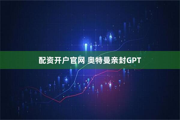 配资开户官网 奥特曼亲封GPT