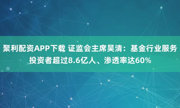 聚利配资APP下载 证监会主席吴清：基金行业服务投资者超过8.6亿人、渗透率达60%