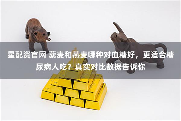 星配资官网 藜麦和燕麦哪种对血糖好，更适合糖尿病人吃？真实对比数据告诉你