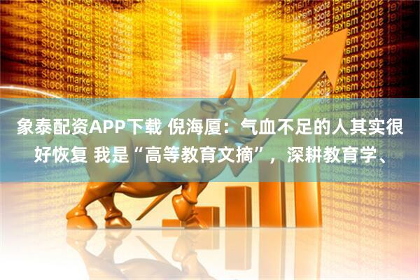 象泰配资APP下载 倪海厦：气血不足的人其实很好恢复 我是“高等教育文摘”，深耕教育学、