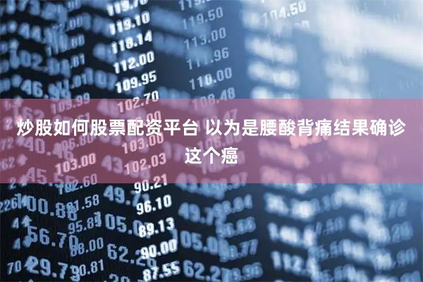 炒股如何股票配资平台 以为是腰酸背痛　结果确诊这个癌
