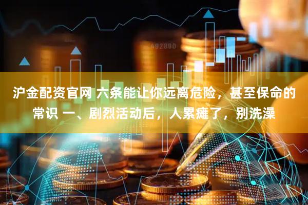 沪金配资官网 六条能让你远离危险，甚至保命的常识 一、剧烈活动后，人累瘫了，别洗澡